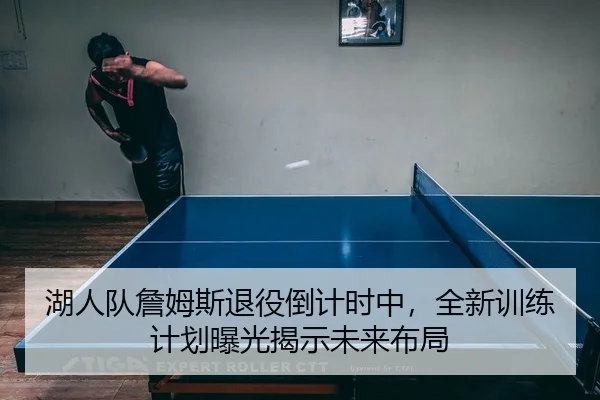 湖人队詹姆斯退役倒计时中，全新训练计划曝光揭示未来布局