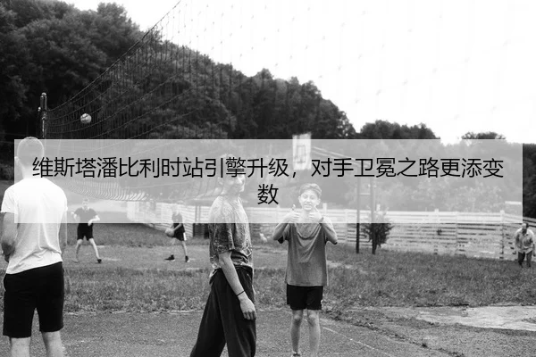维斯塔潘比利时站引擎升级，对手卫冕之路更添变数